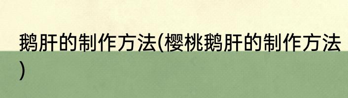 鹅肝的制作方法(樱桃鹅肝的制作方法)