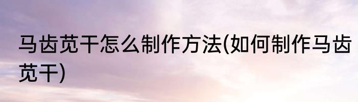 马齿苋干怎么制作方法(如何制作马齿苋干)