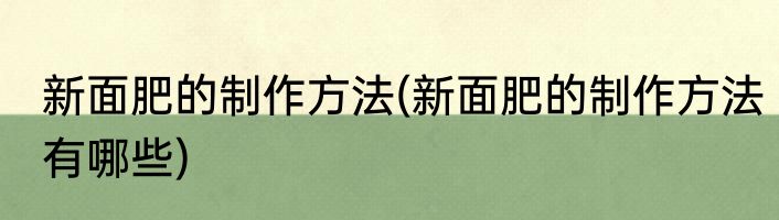 新面肥的制作方法(新面肥的制作方法有哪些)