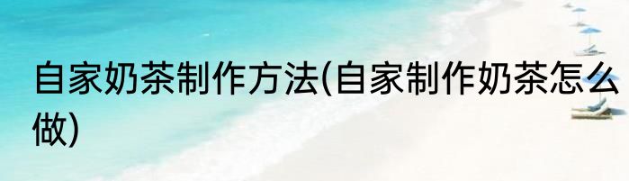 自家奶茶制作方法(自家制作奶茶怎么做)