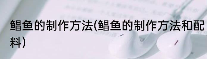鲳鱼的制作方法(鲳鱼的制作方法和配料)