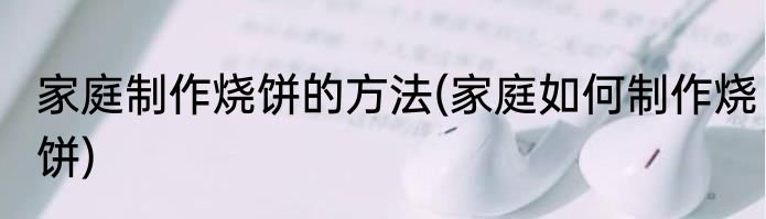 家庭制作烧饼的方法(家庭如何制作烧饼)