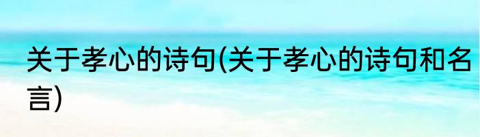 关于孝心的诗句(关于孝心的诗句和名言)