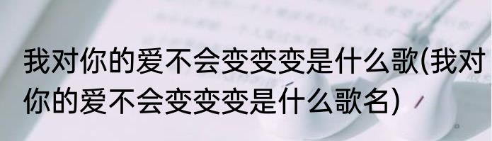 我对你的爱不会变变变是什么歌(我对你的爱不会变变变是什么歌名)