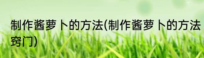 制作酱萝卜的方法(制作酱萝卜的方法窍门)