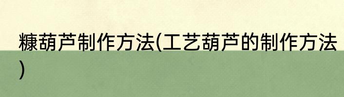糠葫芦制作方法(工艺葫芦的制作方法)
