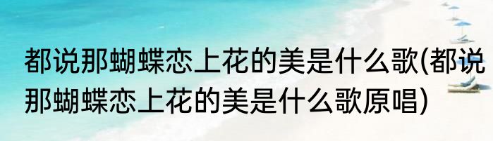 都说那蝴蝶恋上花的美是什么歌(都说那蝴蝶恋上花的美是什么歌原唱)
