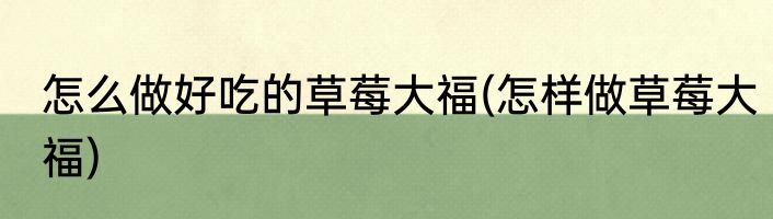 怎么做好吃的草莓大福(怎样做草莓大福)