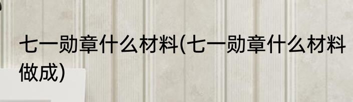 七一勋章什么材料(七一勋章什么材料做成)