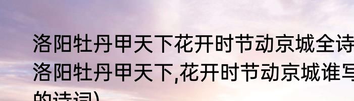 洛阳牡丹甲天下花开时节动京城全诗(洛阳牡丹甲天下,花开时节动京城谁写的诗词)