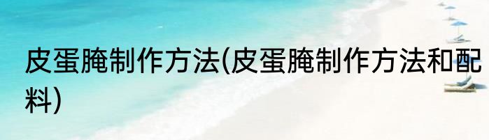 皮蛋腌制作方法(皮蛋腌制作方法和配料)