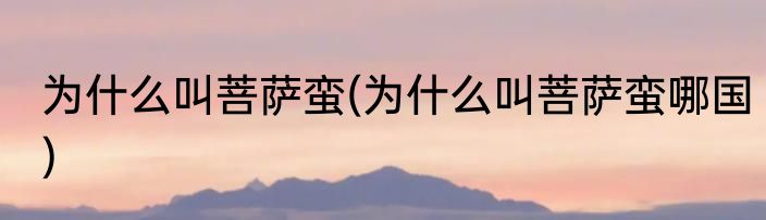 为什么叫菩萨蛮(为什么叫菩萨蛮哪国)