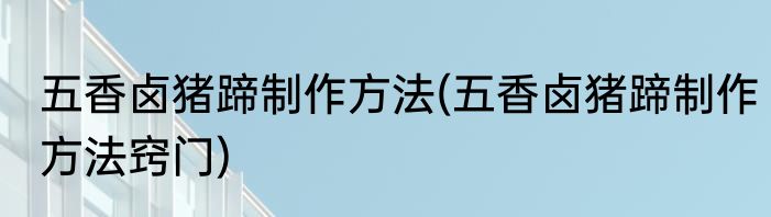 五香卤猪蹄制作方法(五香卤猪蹄制作方法窍门)