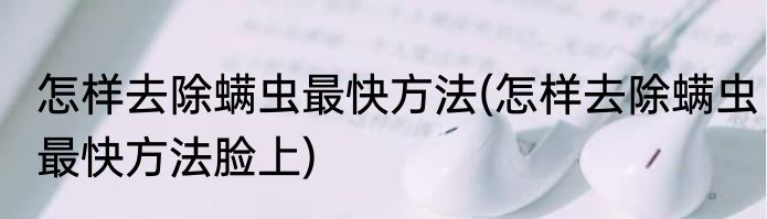 怎样去除螨虫最快方法(怎样去除螨虫最快方法脸上)