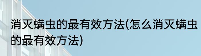 消灭螨虫的最有效方法(怎么消灭螨虫的最有效方法)