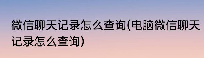 微信聊天记录怎么查询(电脑微信聊天记录怎么查询)