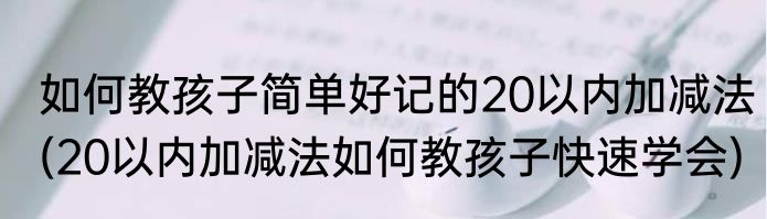 如何教孩子简单好记的20以内加减法(20以内加减法如何教孩子快速学会)