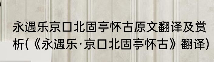 永遇乐京口北固亭怀古原文翻译及赏析(《永遇乐·京口北固亭怀古》翻译)