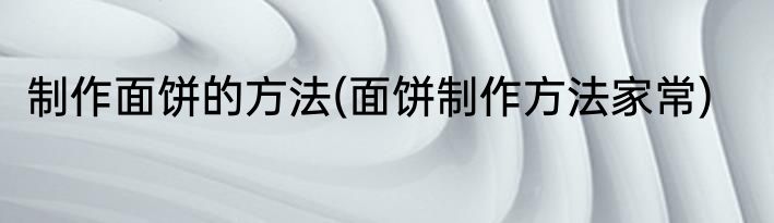 制作面饼的方法(面饼制作方法家常)