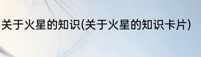关于火星的知识(关于火星的知识卡片)