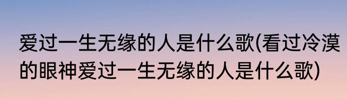 爱过一生无缘的人是什么歌(看过冷漠的眼神爱过一生无缘的人是什么歌)
