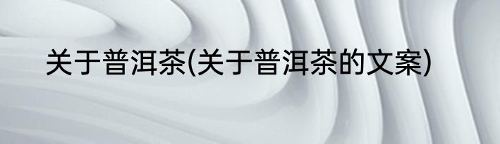 关于普洱茶(关于普洱茶的文案)