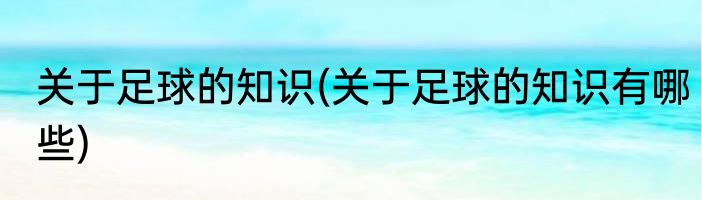 关于足球的知识(关于足球的知识有哪些)
