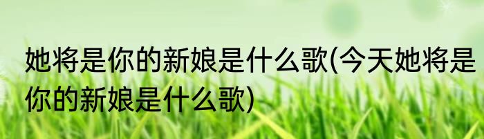 她将是你的新娘是什么歌(今天她将是你的新娘是什么歌)