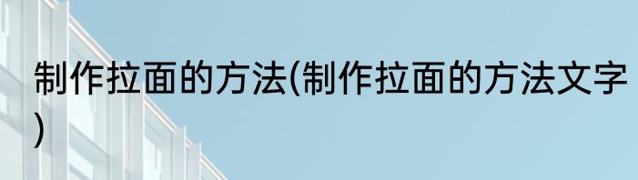 制作拉面的方法(制作拉面的方法文字)