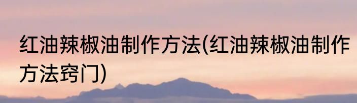 红油辣椒油制作方法(红油辣椒油制作方法窍门)