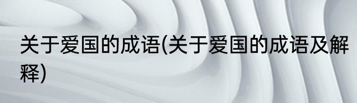 关于爱国的成语(关于爱国的成语及解释)