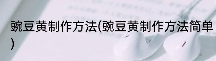 豌豆黄制作方法(豌豆黄制作方法简单)