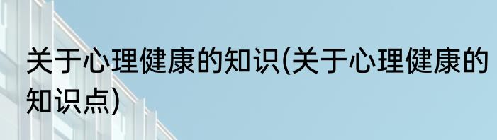 关于心理健康的知识(关于心理健康的知识点)
