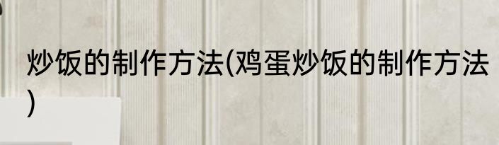 炒饭的制作方法(鸡蛋炒饭的制作方法)