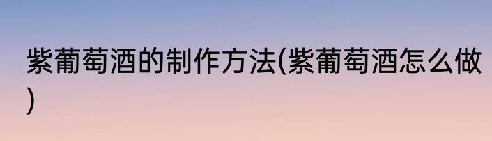 紫葡萄酒的制作方法(紫葡萄酒怎么做)
