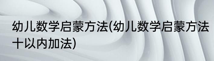 幼儿数学启蒙方法(幼儿数学启蒙方法十以内加法)