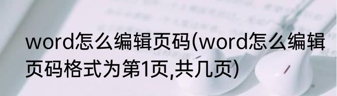 word怎么编辑页码(word怎么编辑页码格式为第1页,共几页)