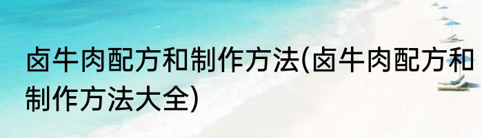 卤牛肉配方和制作方法(卤牛肉配方和制作方法大全)