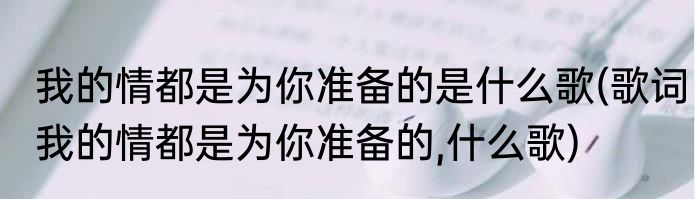 我的情都是为你准备的是什么歌(歌词我的情都是为你准备的,什么歌)