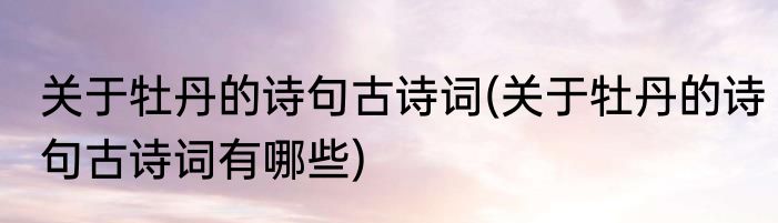 关于牡丹的诗句古诗词(关于牡丹的诗句古诗词有哪些)