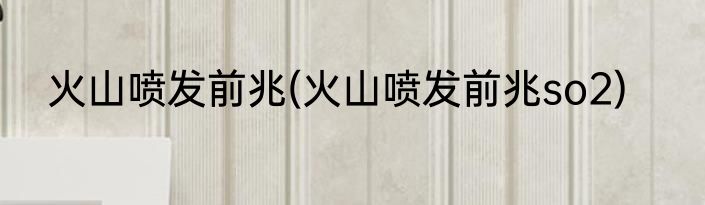 火山喷发前兆(火山喷发前兆so2)