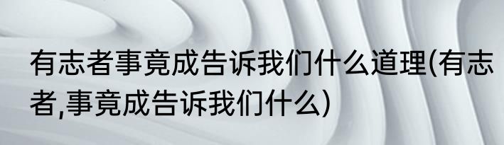 有志者事竟成告诉我们什么道理(有志者,事竟成告诉我们什么)