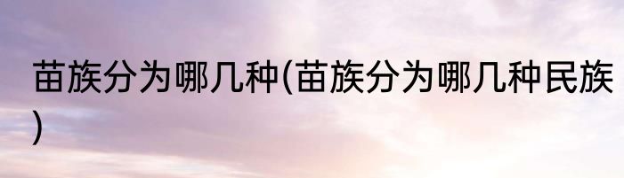 苗族分为哪几种(苗族分为哪几种民族)