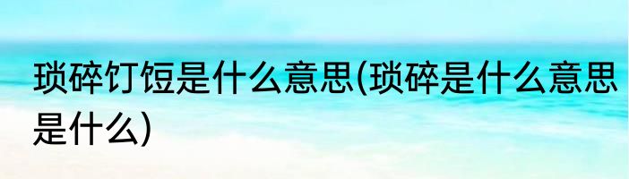 琐碎饤饾是什么意思(琐碎是什么意思是什么)