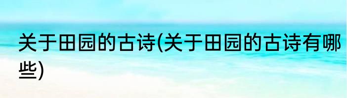 关于田园的古诗(关于田园的古诗有哪些)
