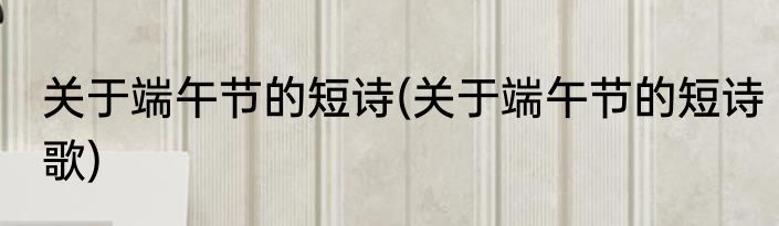 关于端午节的短诗(关于端午节的短诗歌)