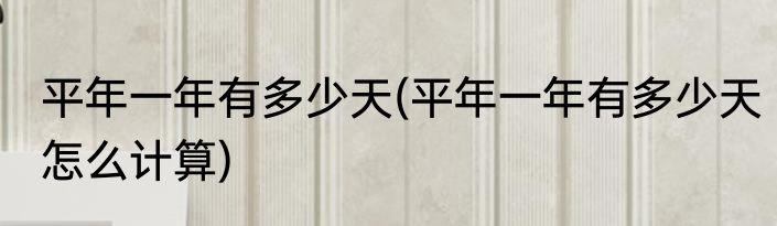 平年一年有多少天(平年一年有多少天怎么计算)