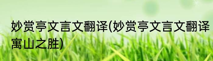 妙赏亭文言文翻译(妙赏亭文言文翻译寓山之胜)