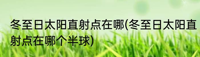 冬至日太阳直射点在哪(冬至日太阳直射点在哪个半球)