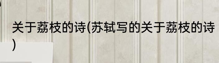 关于荔枝的诗(苏轼写的关于荔枝的诗)